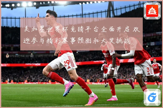 美加墨世界杯竞猜平台全面开启 欢迎参与精彩赛事预测和大奖挑战