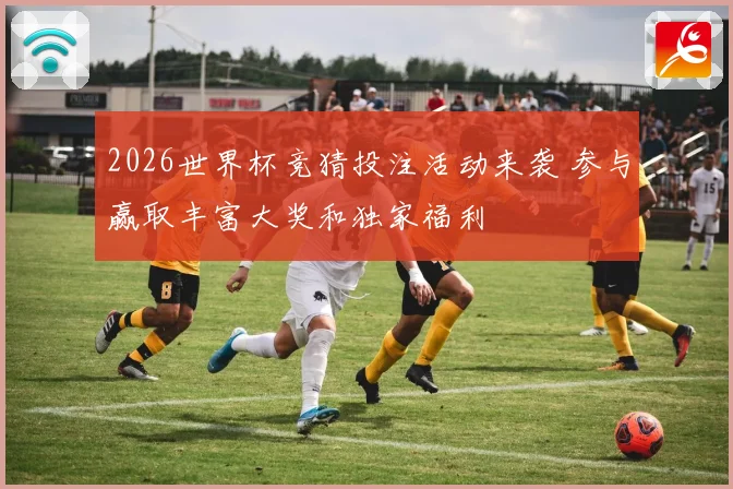 2026世界杯竞猜投注活动来袭 参与赢取丰富大奖和独家福利