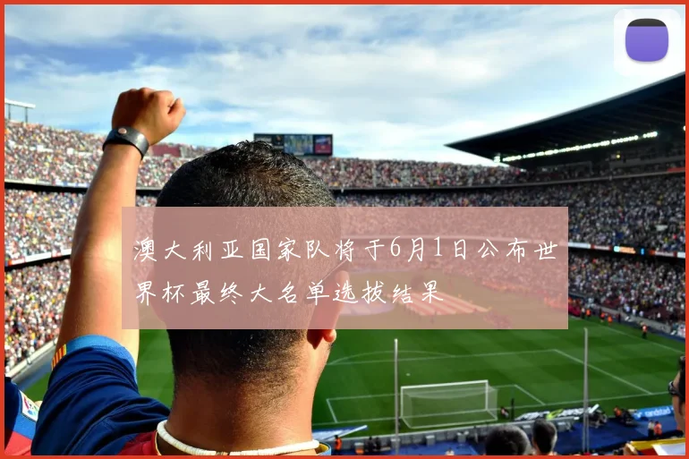 澳大利亚国家队将于6月1日公布世界杯最终大名单选拔结果