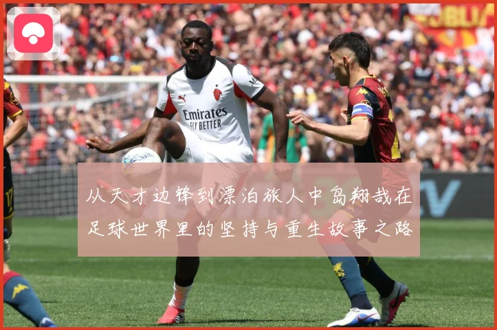 从天才边锋到漂泊旅人中岛翔哉在足球世界里的坚持与重生故事之路解析
