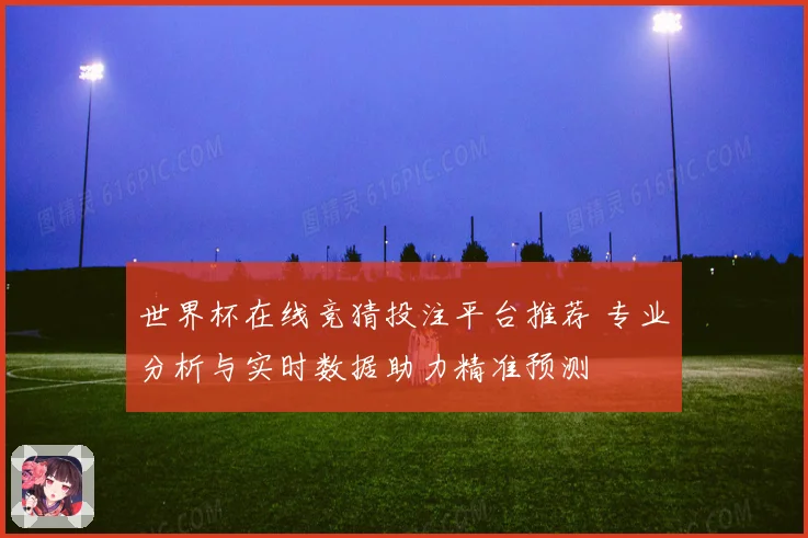 世界杯在线竞猜投注平台推荐 专业分析与实时数据助力精准预测