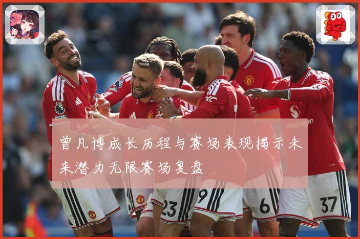 曾凡博成长历程与赛场表现揭示未来潜力无限赛场复盘