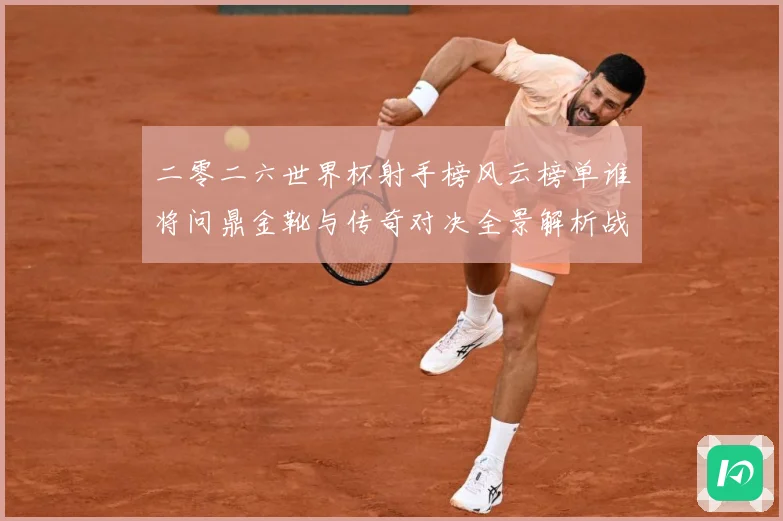 二零二六世界杯射手榜风云榜单谁将问鼎金靴与传奇对决全景解析战术观察