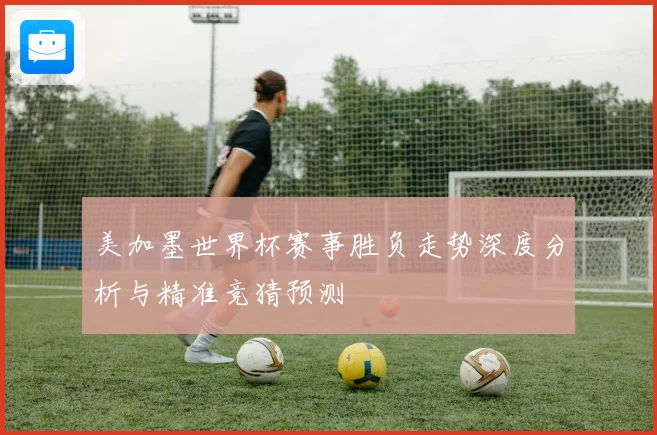 美加墨世界杯赛事胜负走势深度分析与精准竞猜预测