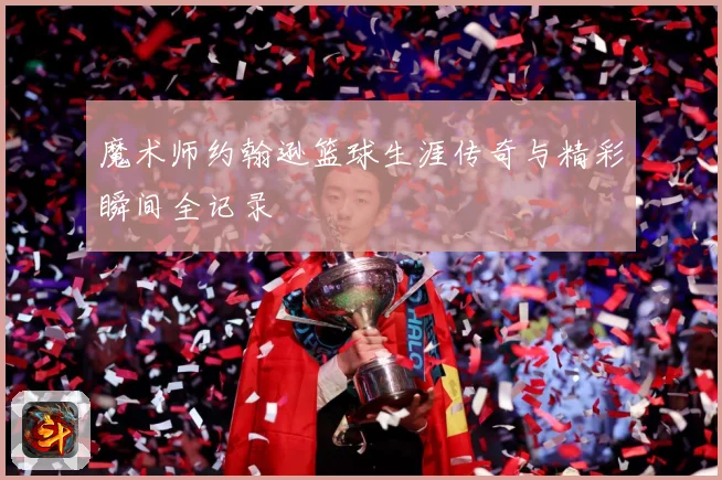 魔术师约翰逊篮球生涯传奇与精彩瞬间全记录