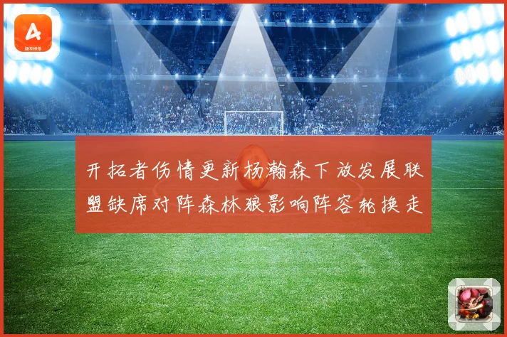 开拓者伤情更新杨瀚森下放发展联盟缺席对阵森林狼影响阵容轮换走势