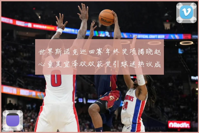 世界斯诺克巡回赛年终奖项揭晓赵心童吴宜泽双双获奖引球迷热议成长观察