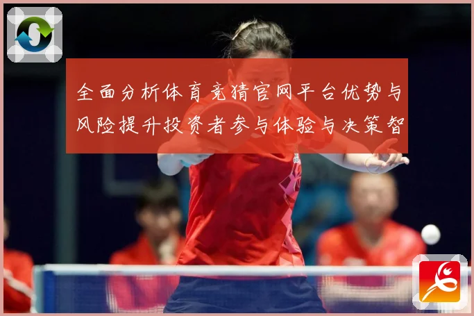 全面分析体育竞猜官网平台优势与风险提升投资者参与体验与决策智专题观察