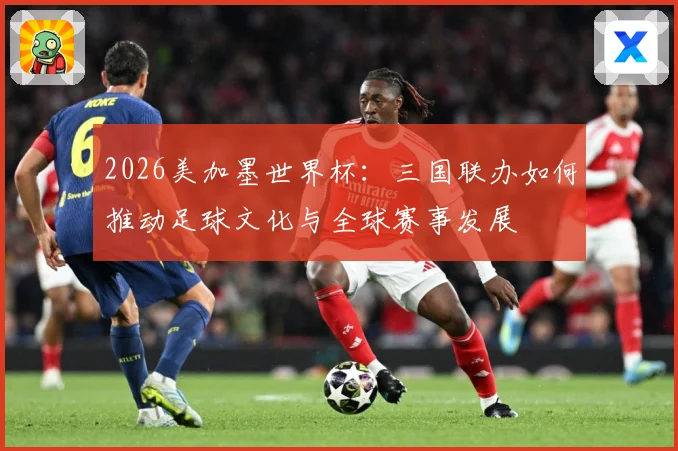2026美加墨世界杯：三国联办如何推动足球文化与全球赛事发展
