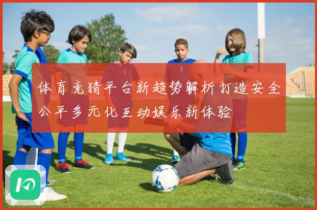 体育竞猜平台新趋势解析打造安全公平多元化互动娱乐新体验