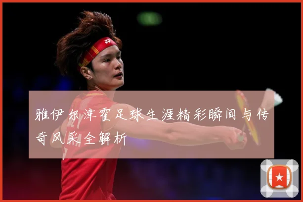 雅伊尔津霍足球生涯精彩瞬间与传奇风采全解析