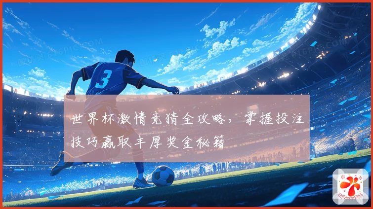 世界杯激情竞猜全攻略，掌握投注技巧赢取丰厚奖金秘籍