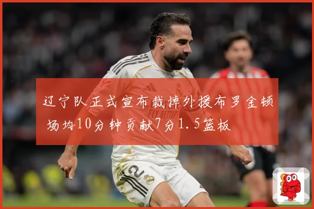 辽宁队正式宣布裁掉外援布罗金顿 场均10分钟贡献7分1.5篮板