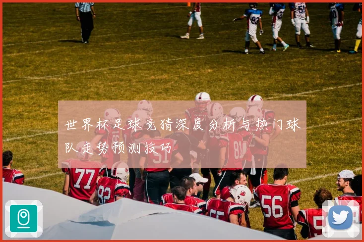 世界杯足球竞猜深度分析与热门球队走势预测技巧