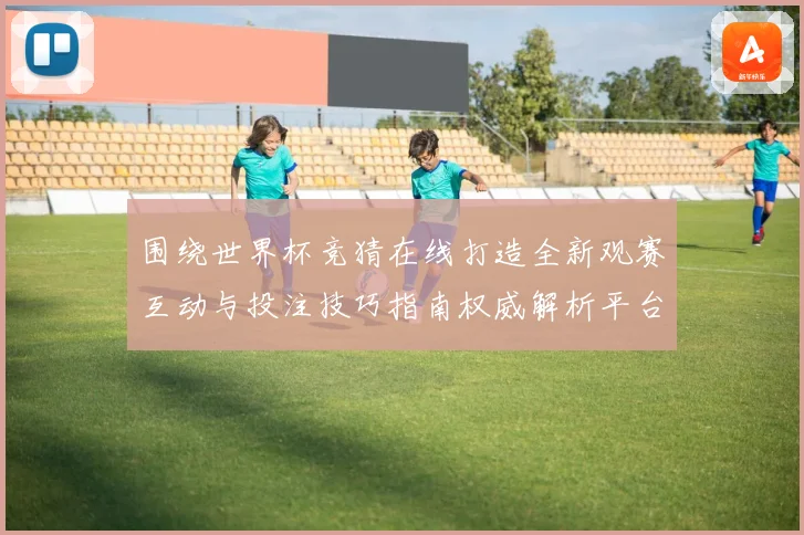 围绕世界杯竞猜在线打造全新观赛互动与投注技巧指南权威解析平台
