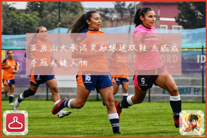 亚历山大承诺奖励球迷双鞋 杰威成夺冠关键人物