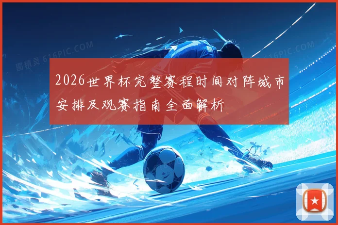 2026世界杯完整赛程时间对阵城市安排及观赛指南全面解析