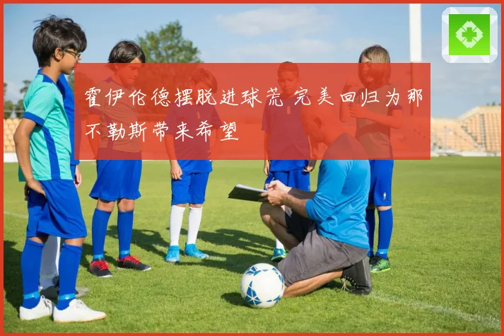 霍伊伦德摆脱进球荒 完美回归为那不勒斯带来希望