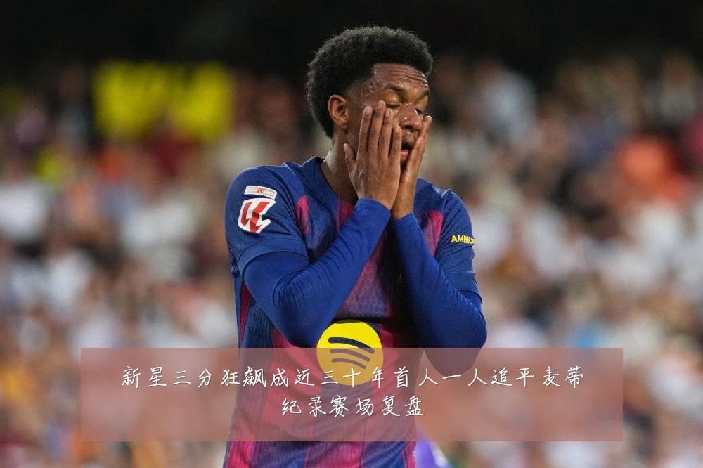 新星三分狂飙成近三十年首人一人追平麦蒂纪录赛场复盘