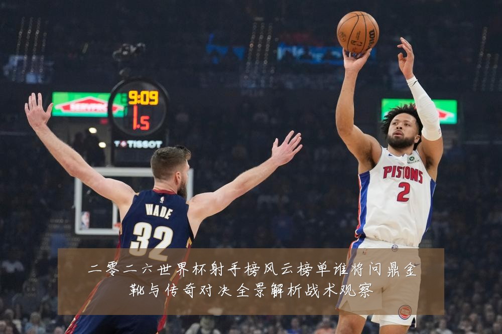 二零二六世界杯射手榜风云榜单谁将问鼎金靴与传奇对决全景解析战术观察