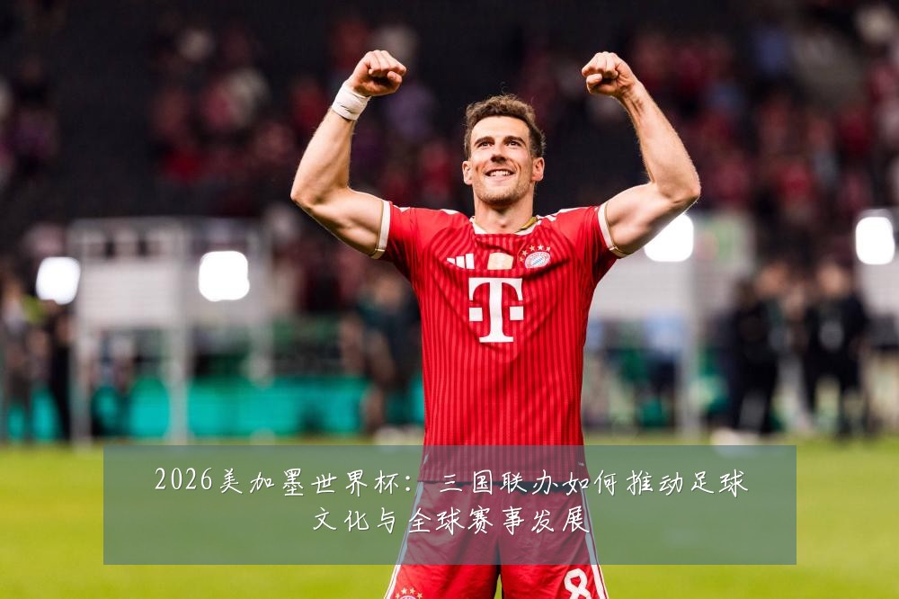 2026美加墨世界杯：三国联办如何推动足球文化与全球赛事发展