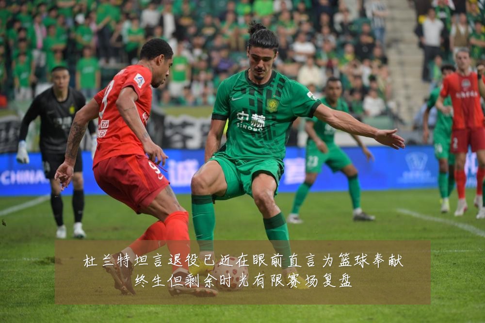 杜兰特坦言退役已近在眼前直言为篮球奉献终生但剩余时光有限赛场复盘
