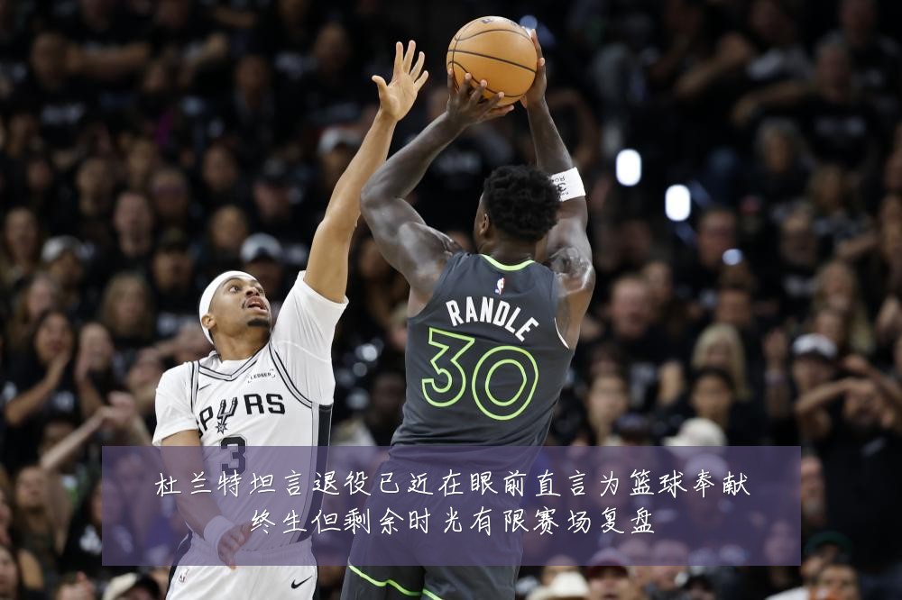 杜兰特坦言退役已近在眼前直言为篮球奉献终生但剩余时光有限赛场复盘