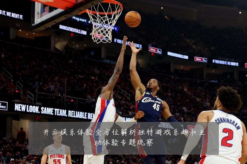 开云娱乐体验全方位解析独特游戏乐趣和互动体验专题观察