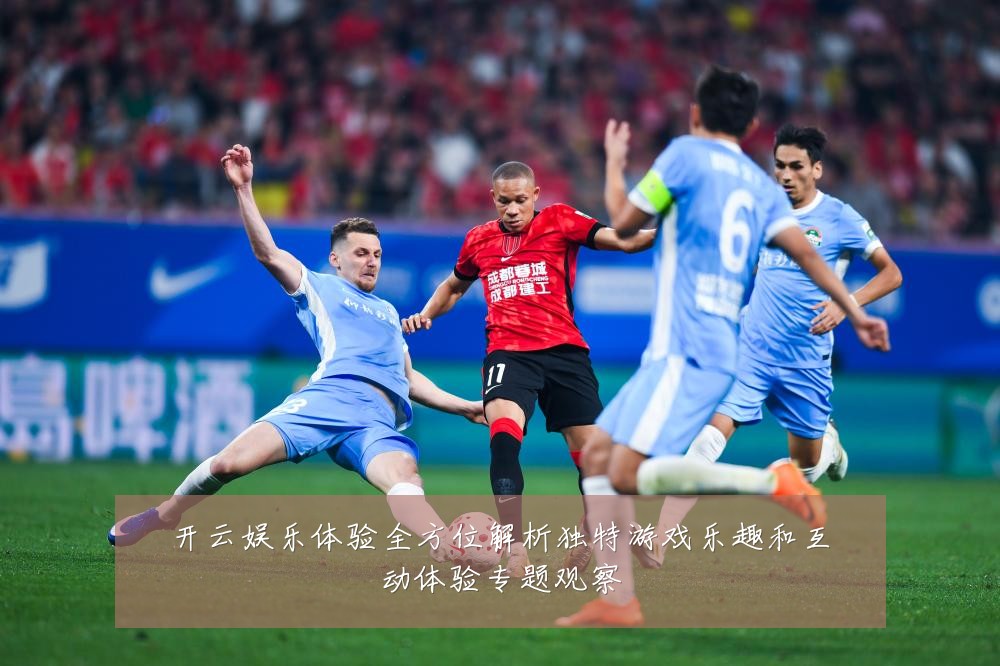 开云娱乐体验全方位解析独特游戏乐趣和互动体验专题观察