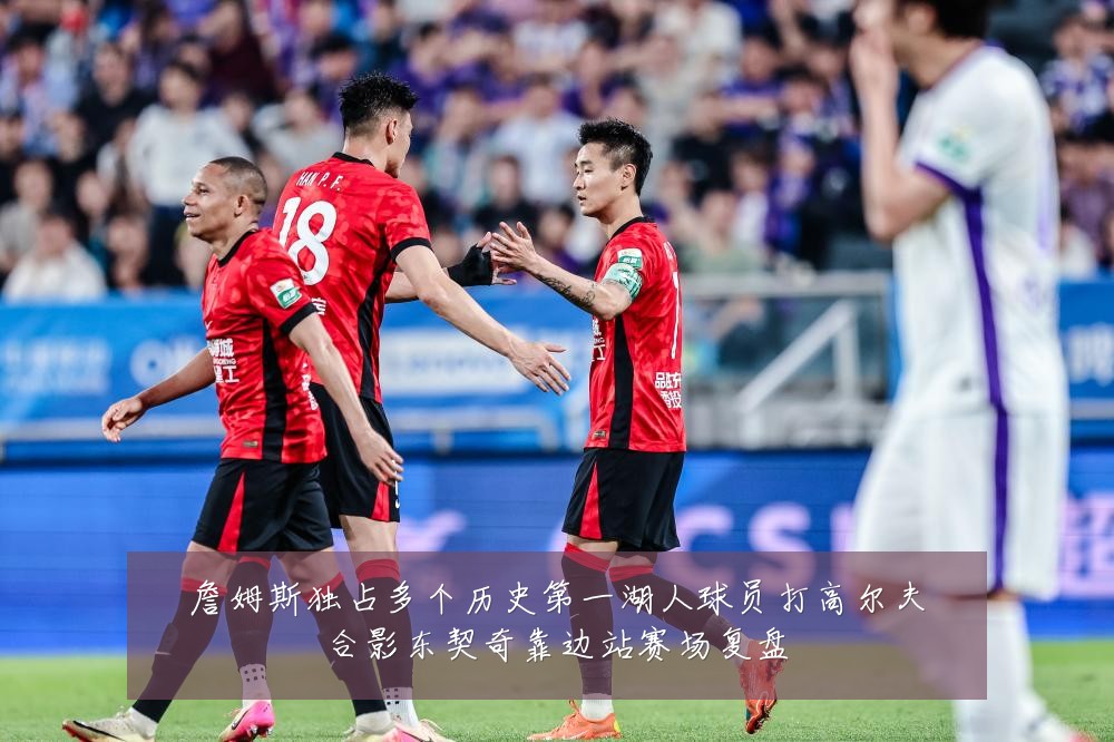 詹姆斯独占多个历史第一湖人球员打高尔夫合影东契奇靠边站赛场复盘