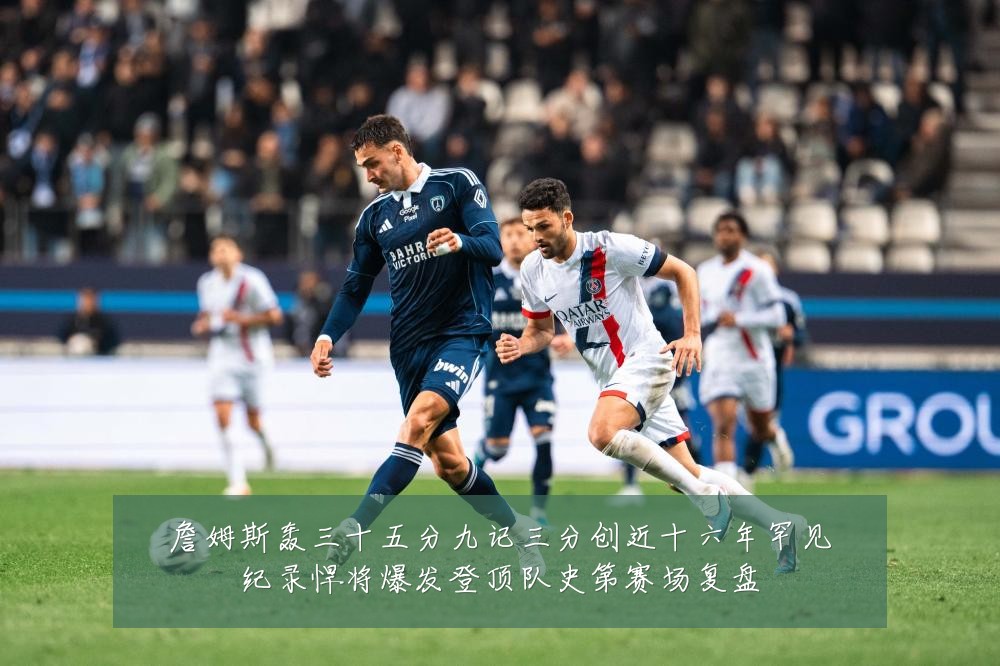詹姆斯轰三十五分九记三分创近十六年罕见纪录悍将爆发登顶队史第赛场复盘
