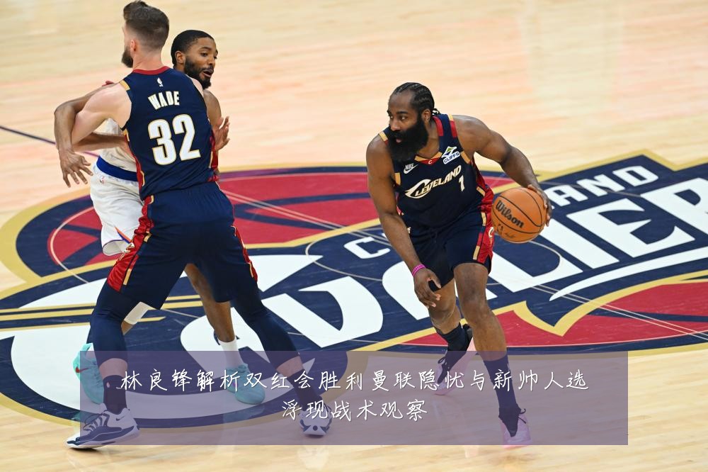 林良锋解析双红会胜利曼联隐忧与新帅人选浮现战术观察